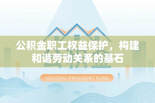 平舆公积金职工权益保护，构建和谐劳动关系的基石