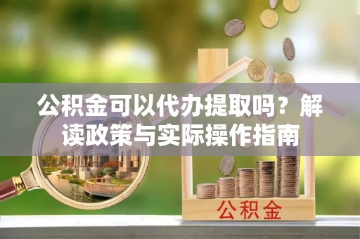 平舆公积金可以代办提取吗？解读政策与实际操作指南
