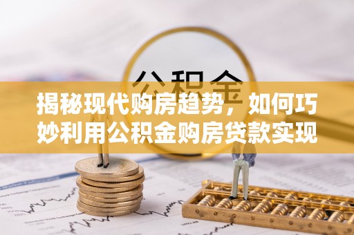 平舆揭秘现代购房趋势，如何巧妙利用公积金购房贷款实现置业梦想