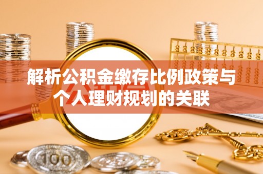 平舆解析公积金缴存比例政策与个人理财规划的关联