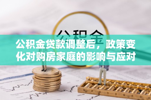 平舆公积金贷款调整后，政策变化对购房家庭的影响与应对策略