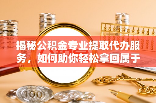 平舆揭秘公积金专业提取代办服务，如何助你轻松拿回属于你的资金