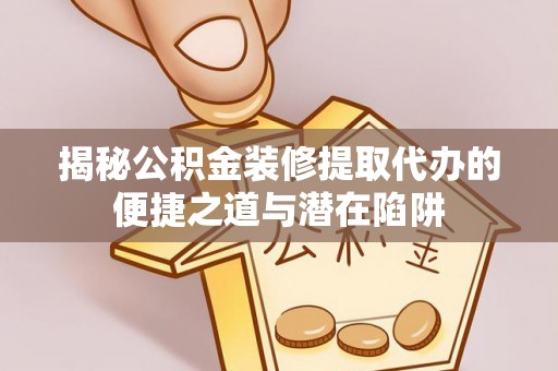 平舆揭秘公积金装修提取代办的便捷之道与潜在陷阱