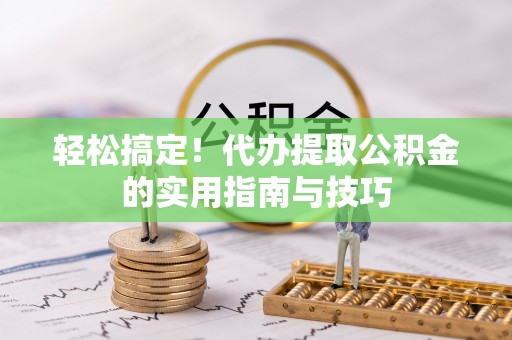 平舆轻松搞定！代办提取公积金的实用指南与技巧