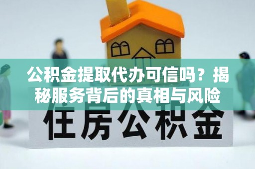平舆公积金提取代办可信吗？揭秘服务背后的真相与风险