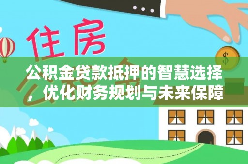 平舆公积金贷款抵押的智慧选择，优化财务规划与未来保障