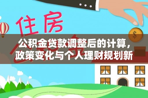 平舆公积金贷款调整后的计算，政策变化与个人理财规划新思路