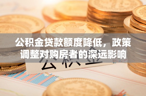 平舆公积金贷款额度降低，政策调整对购房者的深远影响
