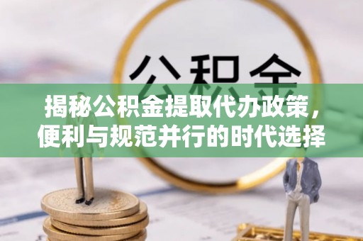 平舆揭秘公积金提取代办政策，便利与规范并行的时代选择