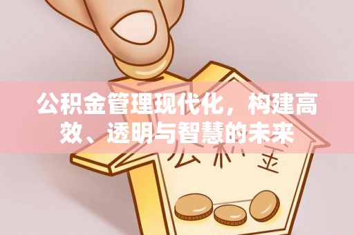 平舆公积金管理现代化，构建高效、透明与智慧的未来