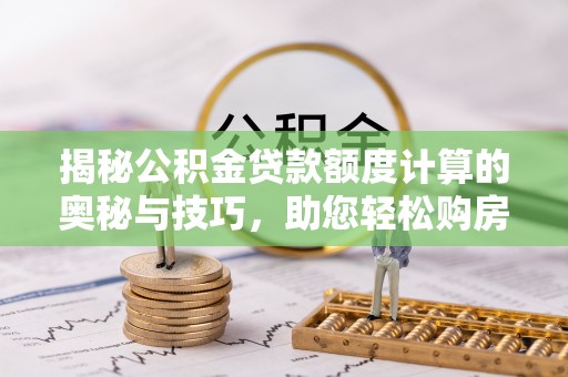 平舆揭秘公积金贷款额度计算的奥秘与技巧，助您轻松购房