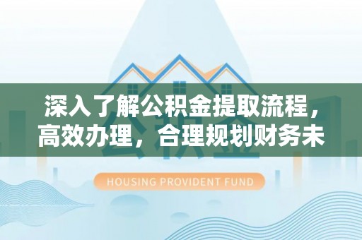 平舆深入了解公积金提取流程，高效办理，合理规划财务未来