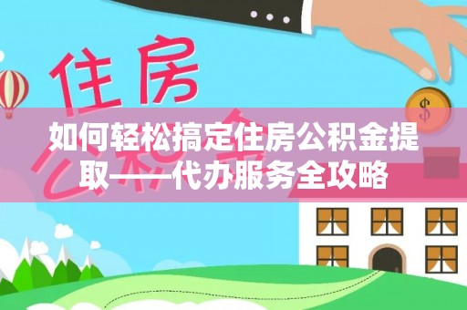 平舆如何轻松搞定住房公积金提取——代办服务全攻略