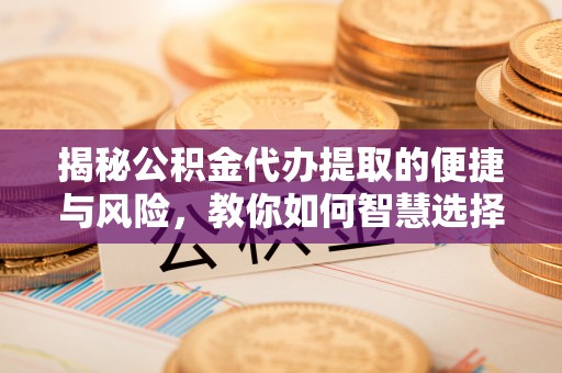 平舆揭秘公积金代办提取的便捷与风险，教你如何智慧选择
