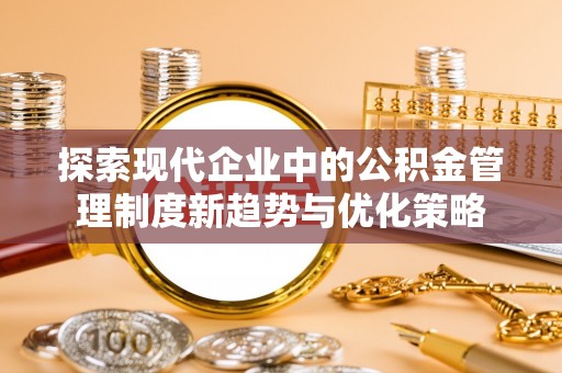 平舆探索现代企业中的公积金管理制度新趋势与优化策略