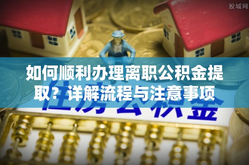 平舆如何顺利办理离职公积金提取？详解流程与注意事项