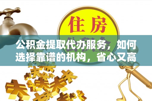 平舆公积金提取代办服务，如何选择靠谱的机构，省心又高效