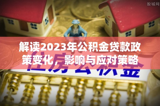 平舆解读2023年公积金贷款政策变化，影响与应对策略