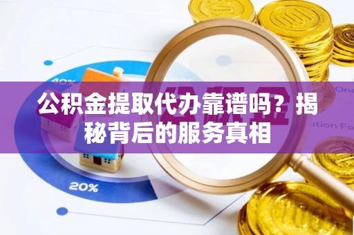 平舆公积金提取代办靠谱吗？揭秘背后的服务真相