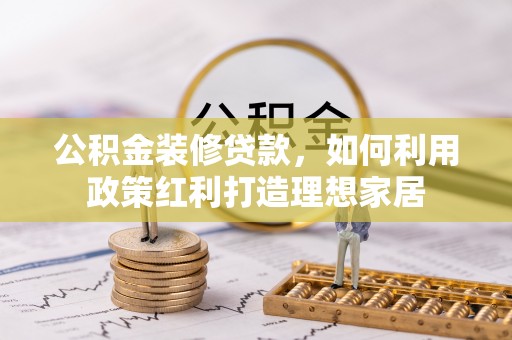 平舆公积金装修贷款，如何利用政策红利打造理想家居