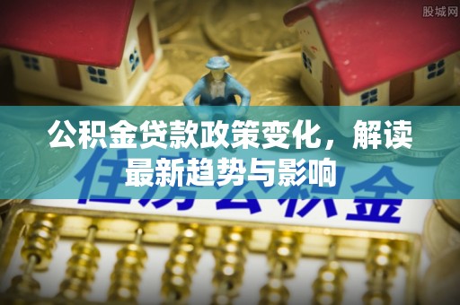 平舆公积金贷款政策变化，解读最新趋势与影响