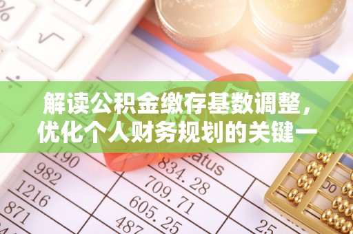 平舆解读公积金缴存基数调整，优化个人财务规划的关键一步