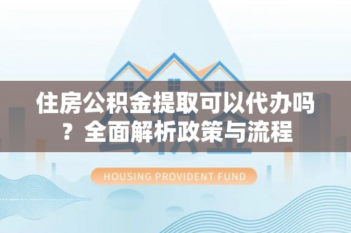 平舆住房公积金提取可以代办吗？全面解析政策与流程