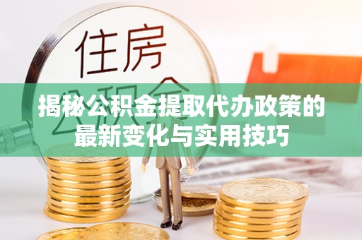 平舆揭秘公积金提取代办政策的最新变化与实用技巧