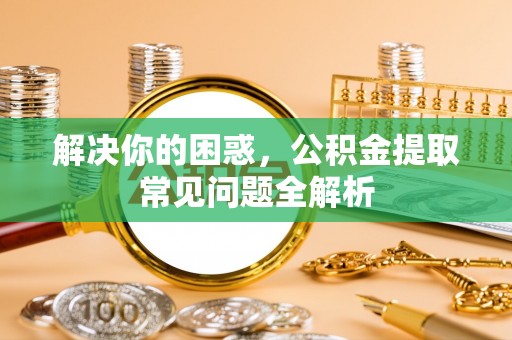 平舆解决你的困惑，公积金提取常见问题全解析