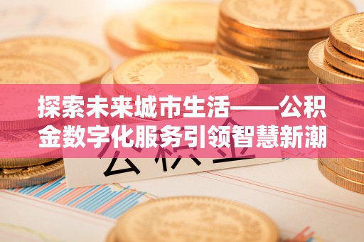 平舆探索未来城市生活——公积金数字化服务引领智慧新潮流