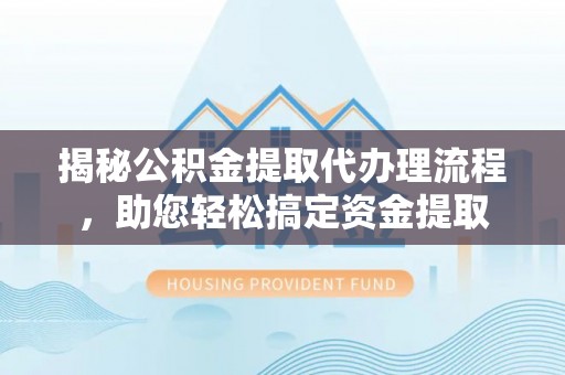 平舆揭秘公积金提取代办理流程，助您轻松搞定资金提取