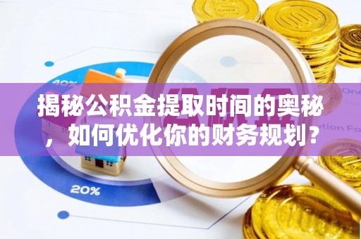 平舆揭秘公积金提取时间的奥秘，如何优化你的财务规划？