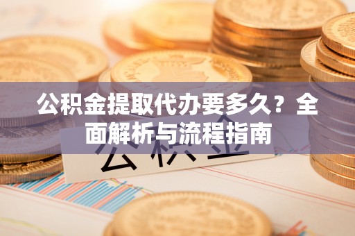 平舆公积金提取代办要多久？全面解析与流程指南