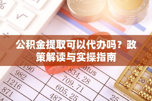 平舆公积金提取可以代办吗？政策解读与实操指南