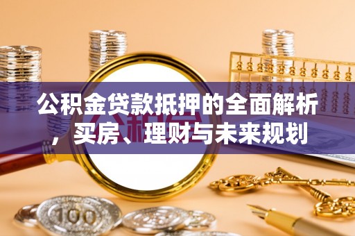 平舆公积金贷款抵押的全面解析，买房、理财与未来规划