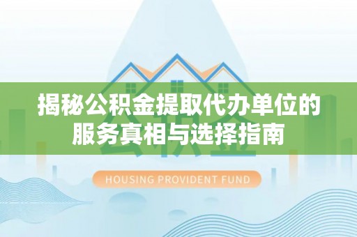 平舆揭秘公积金提取代办单位的服务真相与选择指南