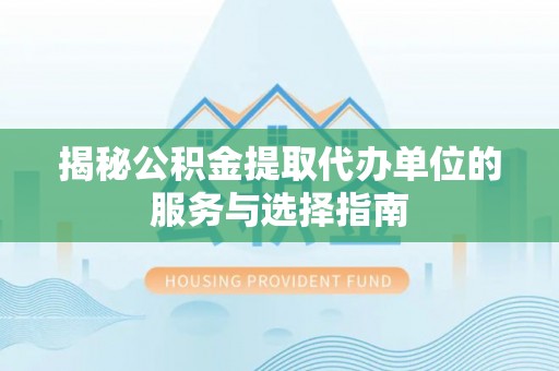 平舆揭秘公积金提取代办单位的服务与选择指南