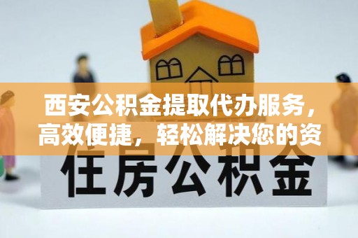 平舆西安公积金提取代办服务，高效便捷，轻松解决您的资金需求