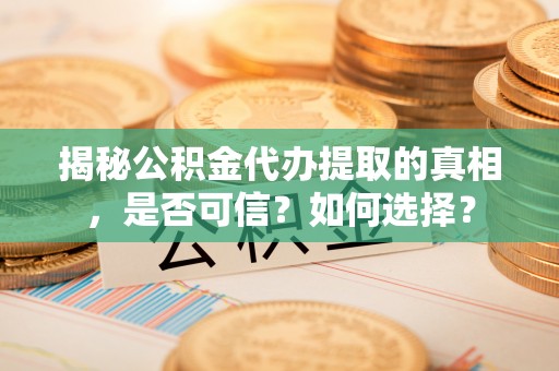 平舆揭秘公积金代办提取的真相，是否可信？如何选择？