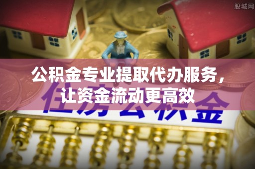 平舆公积金专业提取代办服务，让资金流动更高效