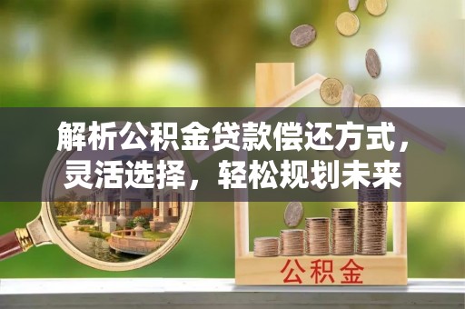 平舆解析公积金贷款偿还方式，灵活选择，轻松规划未来