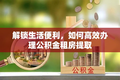 平舆解锁生活便利，如何高效办理公积金租房提取