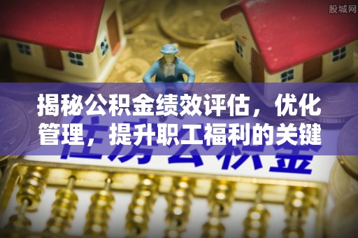 平舆揭秘公积金绩效评估，优化管理，提升职工福利的关键一步