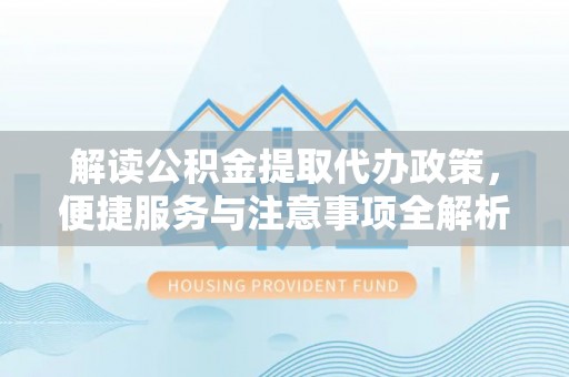 平舆解读公积金提取代办政策，便捷服务与注意事项全解析