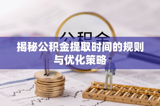 平舆揭秘公积金提取时间的规则与优化策略