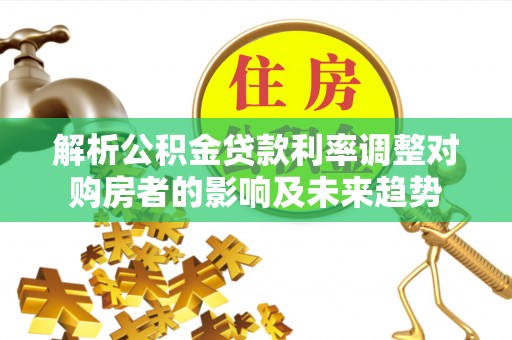 平舆解析公积金贷款利率调整对购房者的影响及未来趋势