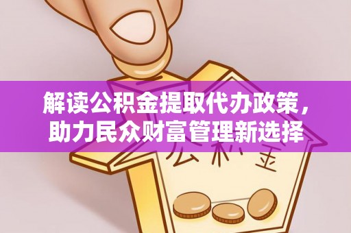 平舆解读公积金提取代办政策，助力民众财富管理新选择