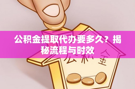 平舆公积金提取代办要多久？揭秘流程与时效