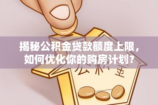 平舆揭秘公积金贷款额度上限，如何优化你的购房计划？