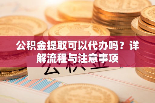 平舆公积金提取可以代办吗？详解流程与注意事项